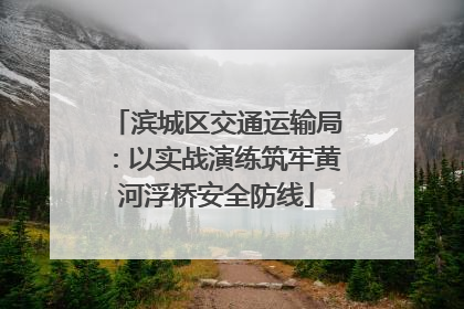 滨城区交通运输局：以实战演练筑牢黄河浮桥安全防线