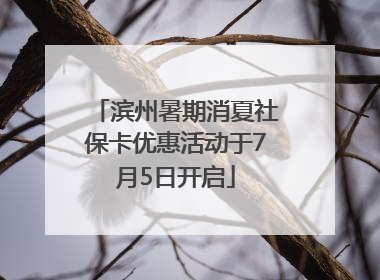 滨州暑期消夏社保卡优惠活动于7月5日开启