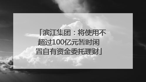 滨江集团：将使用不超过100亿元暂时闲置自有资金委托理财
