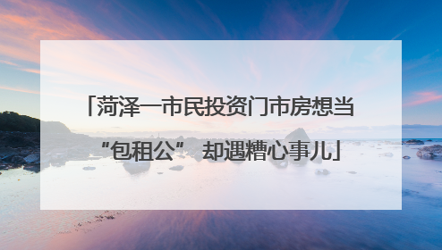菏泽一市民投资门市房想当“包租公” 却遇糟心事儿