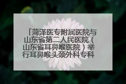 菏泽医专附属医院与山东省第二人民医院（山东省耳鼻喉医院）举行耳鼻喉头颈外科专科联盟签约揭牌仪式
