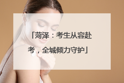 菏泽：考生从容赴考，全城倾力守护