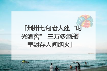 荆州七旬老人建“时光酒窖” 三万多酒瓶里封存人间烟火