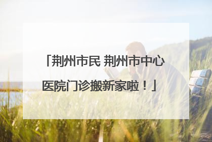 荆州市民 荆州市中心医院门诊搬新家啦！