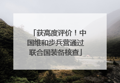 获高度评价！中国维和步兵营通过联合国装备核查
