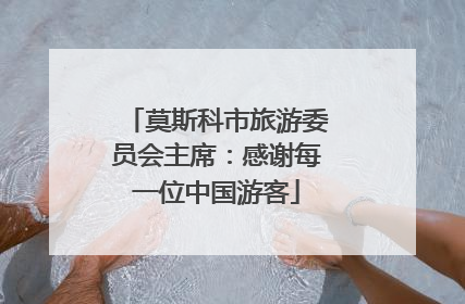 莫斯科市旅游委员会主席：感谢每一位中国游客