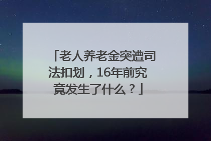 老人养老金突遭司法扣划，16年前究竟发生了什么？
