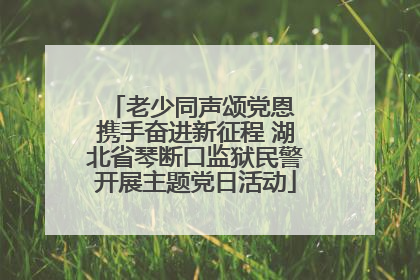 老少同声颂党恩 携手奋进新征程 湖北省琴断口监狱民警开展主题党日活动