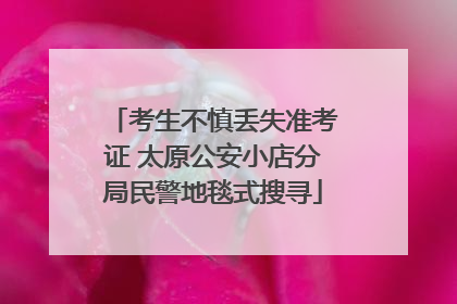 考生不慎丢失准考证 太原公安小店分局民警地毯式搜寻