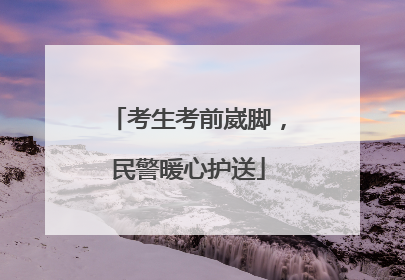 考生考前崴脚，民警暖心护送