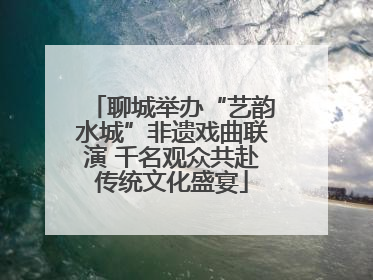 聊城举办“艺韵水城”非遗戏曲联演 千名观众共赴传统文化盛宴