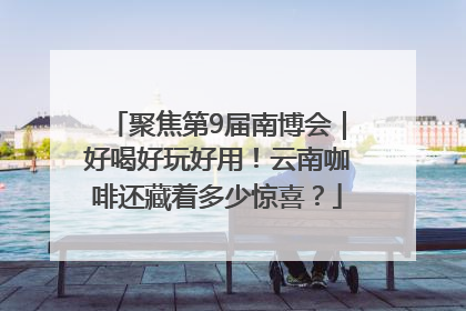 聚焦第9届南博会｜好喝好玩好用！云南咖啡还藏着多少惊喜？