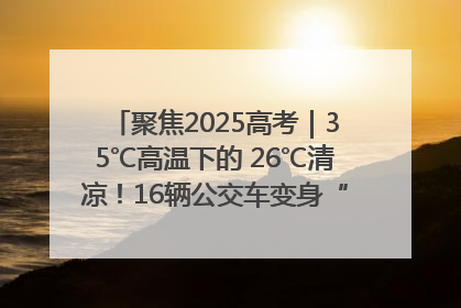 聚焦2025高考｜35℃高温下的 26℃清凉！16辆公交车变身“助考驿站”为高考护航