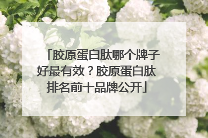 胶原蛋白肽哪个牌子好最有效？胶原蛋白肽排名前十品牌公开