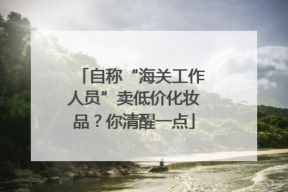 自称“海关工作人员”卖低价化妆品？你清醒一点