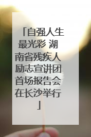 自强人生最光彩 湖南省残疾人励志宣讲团首场报告会在长沙举行