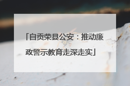 自贡荣县公安：推动廉政警示教育走深走实