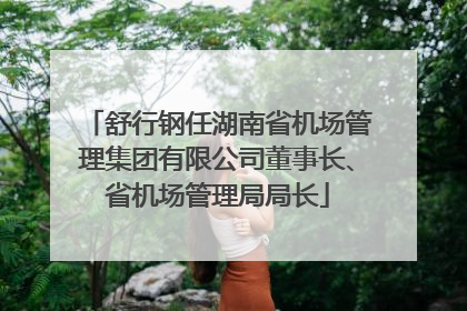 舒行钢任湖南省机场管理集团有限公司董事长、省机场管理局局长