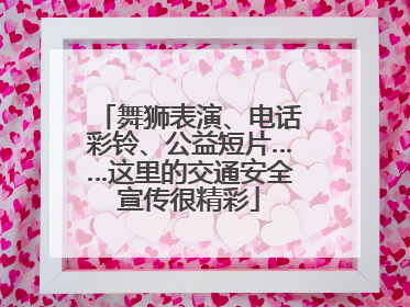 舞狮表演、电话彩铃、公益短片……这里的交通安全宣传很精彩