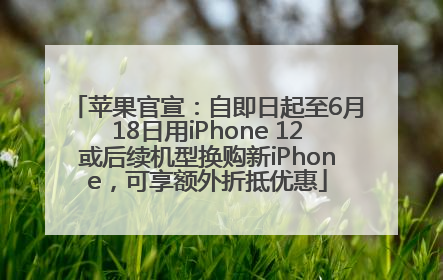 苹果官宣：自即日起至6月18日用iPhone 12或后续机型换购新iPhone，可享额外折抵优惠