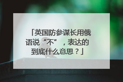 英国防参谋长用俄语说“不”，表达的到底什么意思？