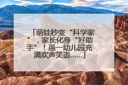 萌娃秒变“科学家”，家长化身“好助手”！愚一幼儿园充满欢声笑语……