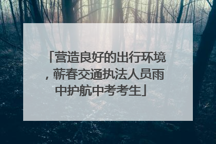 营造良好的出行环境，蕲春交通执法人员雨中护航中考考生