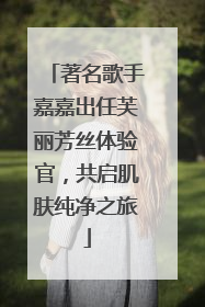 著名歌手嘉嘉出任芙丽芳丝体验官，共启肌肤纯净之旅