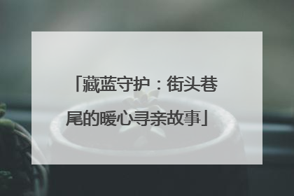 藏蓝守护：街头巷尾的暖心寻亲故事