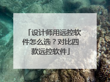 设计师用远控软件怎么选？对比四款远控软件