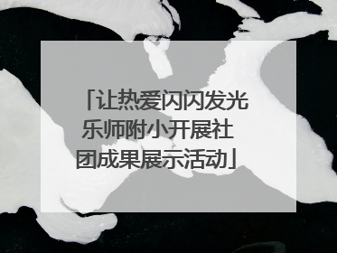 让热爱闪闪发光 乐师附小开展社团成果展示活动