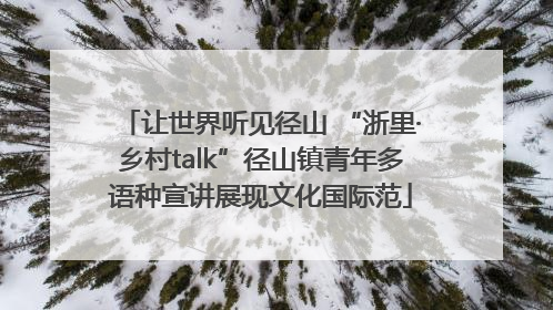 让世界听见径山 “浙里·乡村talk”径山镇青年多语种宣讲展现文化国际范