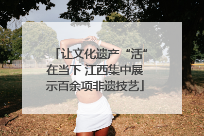 让文化遗产“活”在当下 江西集中展示百余项非遗技艺