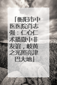 衡阳市中医医院肖志强：仁心仁术播撒中非友谊，岐黄之光照亮津巴大地