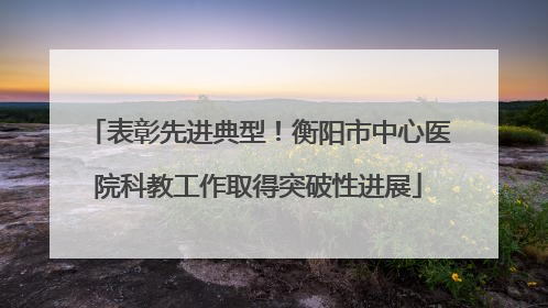 表彰先进典型！衡阳市中心医院科教工作取得突破性进展