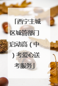 西宁主城区城管部门启动高（中）考爱心送考服务