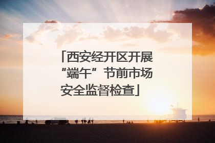西安经开区开展“端午”节前市场安全监督检查