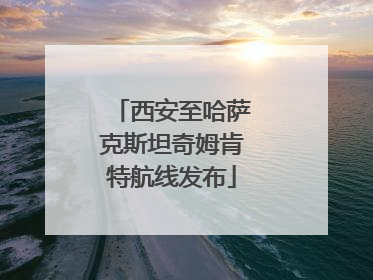 西安至哈萨克斯坦奇姆肯特航线发布