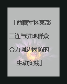 西藏军区某部三连与驻地群众合力强边固防的生动实践
