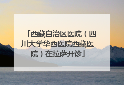 西藏自治区医院（四川大学华西医院西藏医院）在拉萨开诊