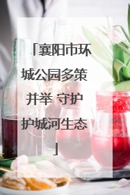 襄阳市环城公园多策并举 守护护城河生态