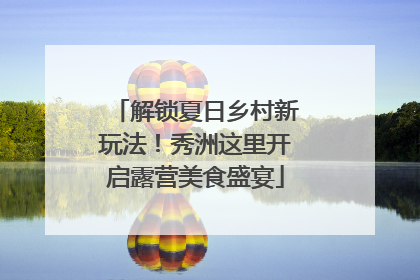 解锁夏日乡村新玩法！秀洲这里开启露营美食盛宴