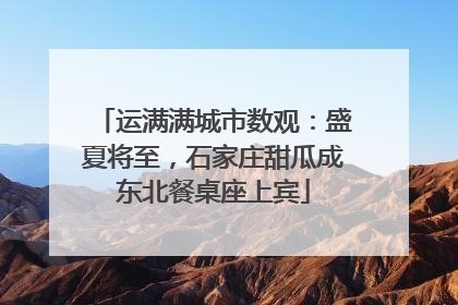 运满满城市数观：盛夏将至，石家庄甜瓜成东北餐桌座上宾