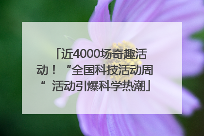 近4000场奇趣活动！“全国科技活动周”活动引爆科学热潮