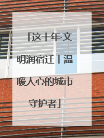 这十年·文明润宿迁丨温暖人心的城市守护者