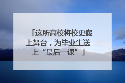 这所高校将校史搬上舞台，为毕业生送上“最后一课”