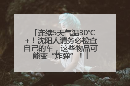 连续5天气温30℃+！沈阳人请务必检查自己的车，这些物品可能变“炸弹”！