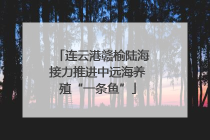 连云港赣榆陆海接力推进中远海养殖“一条鱼”