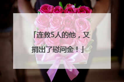 连救5人的他，又捐出了慰问金！