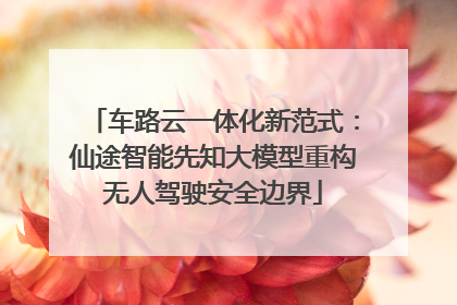 车路云一体化新范式：仙途智能先知大模型重构无人驾驶安全边界